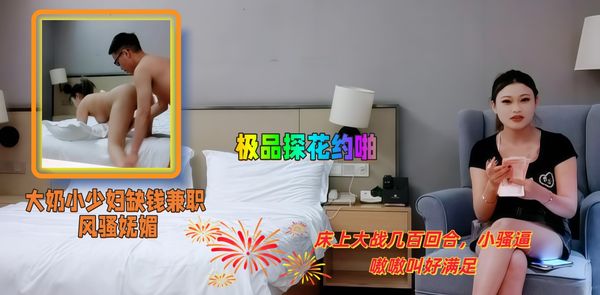 极品探花约啪 大奶小少妇缺钱兼职，风骚妩媚，床上大战几百回合，小骚逼嗷嗷叫好满足！