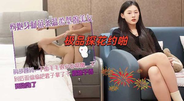 极品探花约啪 约炮身材苗条温柔型的美女，胸部圆润，下面毛毛很少非常嫩，干到后面偷偷把套子拿了干，把她干得要跑路了