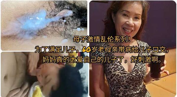 母子激情乱伦系列！\n为了满足儿子，60岁老母亲带病给儿子口交，\n妈妈真的太爱自己的儿子了，好刺激啊。