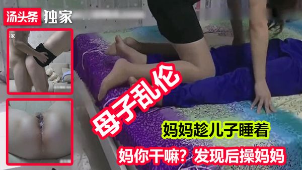 ①母子乱伦高中生校服亲儿子在睡觉，妈妈性欲上来了.