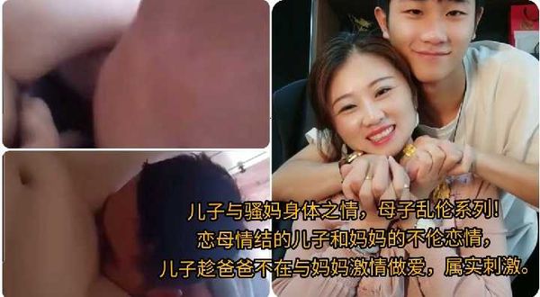 儿子与骚妈身体之情，母子乱伦系列！\n恋母情结的儿子和妈妈的不伦恋情，\n儿子趁爸爸不在与妈妈激情做爱，属实刺激。