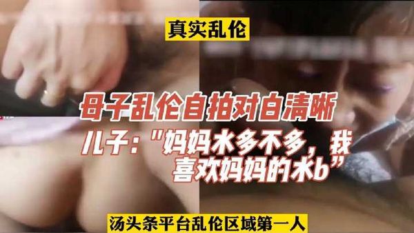 母子乱伦对白清晰：“妈妈水多不多，我就喜欢水多的妈妈