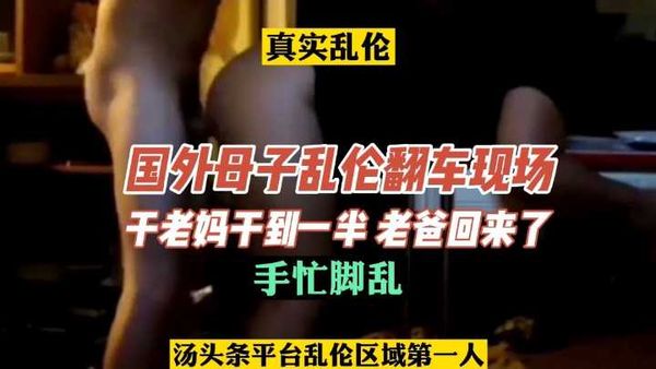 国外母子乱伦翻车，干到一半老爸回来了，手忙脚乱