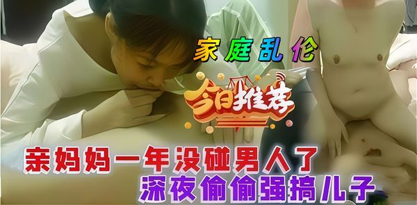 家庭乱伦 真实母子乱伦，亲妈一年没碰男人了，深夜偷偷强搞儿子