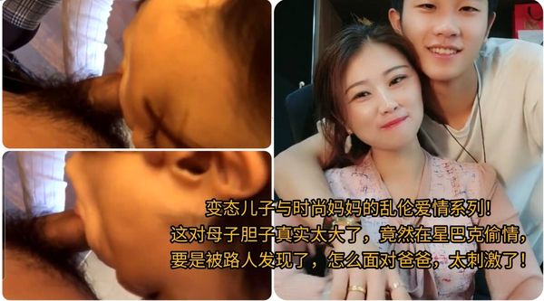 变态儿子与时尚妈妈的乱伦爱情系列！\n这对母子胆子真实太大了，竟然在星巴克偷情，\n要是被路人发现了，怎么面对爸爸，太刺激了！