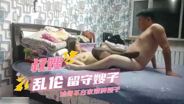 真实家庭乱伦 留守嫂子 趁哥不在家灌醉嫂子