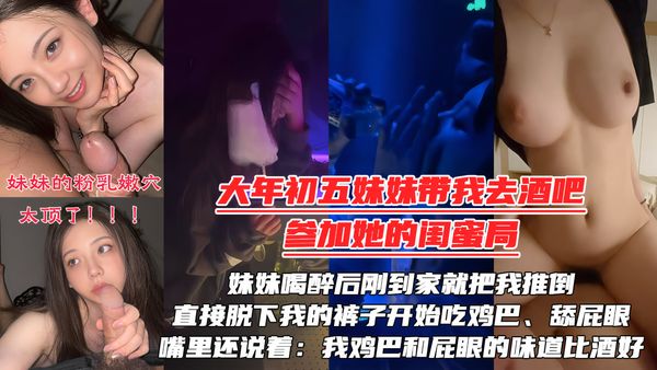 被妹妹强行拉去酒吧陪她的闺蜜庆生，妹妹喝醉后刚到家就把我推倒，直接脱下我的裤子开始吃鸡巴、舔屁眼！嘴里还说着：我的鸡巴还有屁眼的味道比酒好！！！