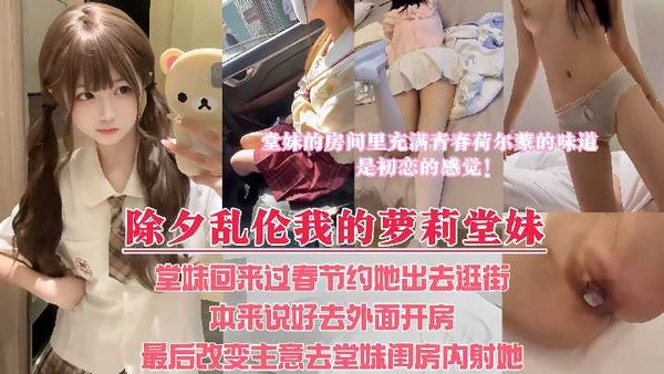 新年堂妹回来过春节，约她出去看电影，本来说好带堂妹去酒店解决，最后套路堂妹，让堂妹带我去她的闺房里内射她！整个房间都充满着我和堂妹荷尔蒙的味道，啊～是初恋的感觉！！！
