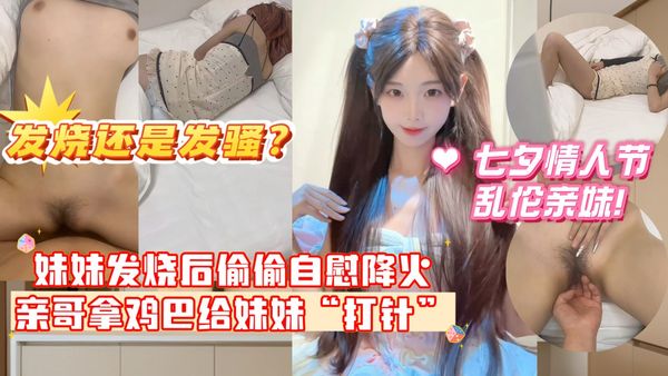 妹妹发烧后企图自慰给自己降火，没想到哥哥反手掏出鸡巴给妹妹“打针”哥哥一时分不清妹妹是发烧还是发骚！
