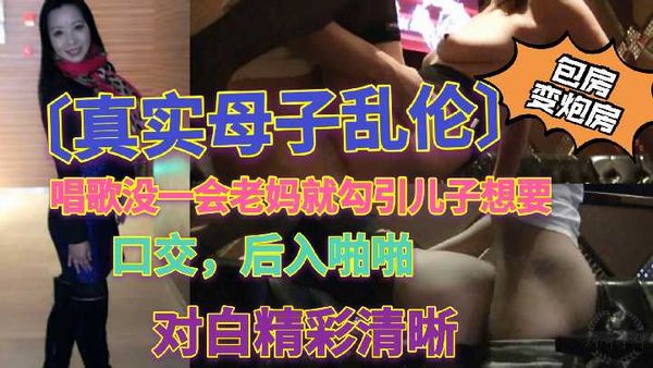 唱歌没一会老妈就勾引儿子想要，口交后入啪啪，包房变炮房，对白清晰精彩