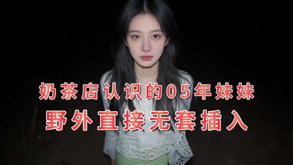 漂亮！喝奶茶认识的05年小姐姐，没忍住，野外直接操了