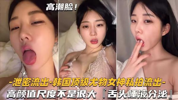 -泄密流出·韩国顶级尤物女神利拍流出-高颜值尺度不是很大[舌头狸液分逃』