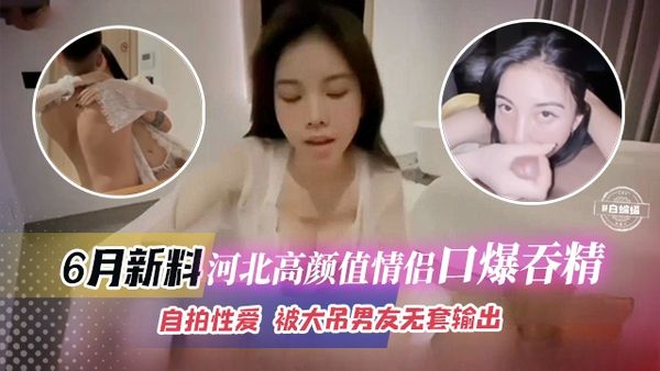 稀缺黑料-高颜值情侣口爆性爱来袭-被大吊男友无套怼操-