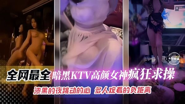 网曝稀缺精彩合集瞬间-KTV高颜值女神疯狂求草，漆黑的夜晚 多人观看场面极度淫乱-