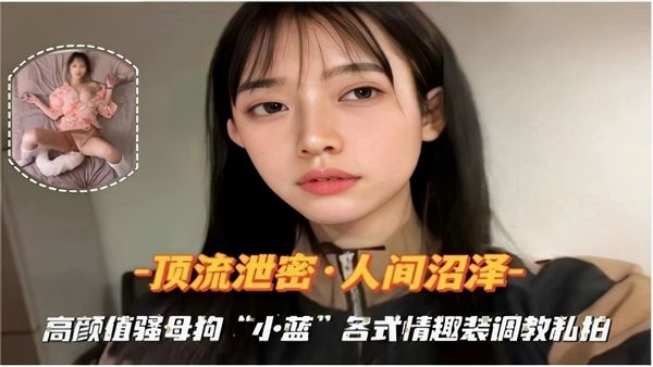 顶流泄密·人间沼泽高颜值骚母狗“小蓝”各式情趣装调教私拍