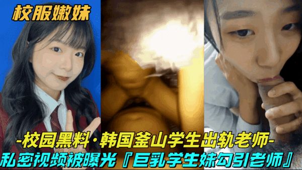 校园黑料-韩国釜山学生出轨老师巨乳清纯学生妹勾引大浦老师，私密视频被曝光