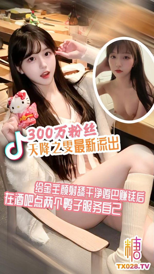 抖音300万粉丝“天降之雯”最新流出给金主颜射舔干净鸡巴赚钱后，在酒吧点两个鸭子服务自己