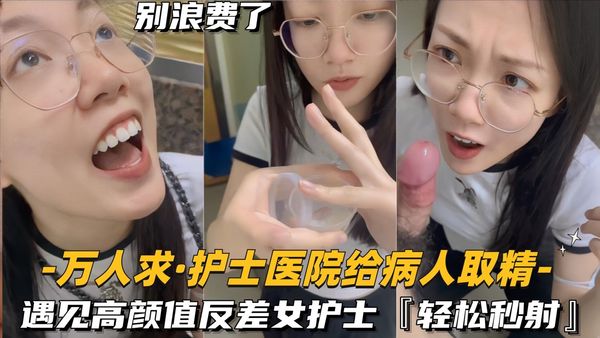 万人求-护士医院给病人取精遇见高颜值反差女护士，轻松秒射