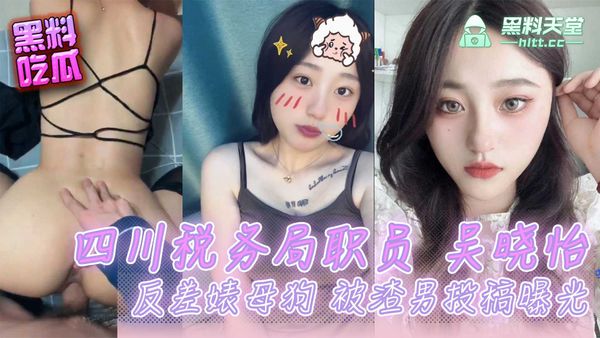 四川税务局职员反差婊母狗吴晓怡被渣男投稿曝光！小骚货在停车场就吃鸡回家被猛干！