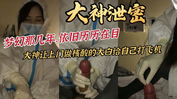 大神泄密梦幻那几年，依旧历历在目大神让上门做核酸的大白给自己打飞机
