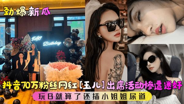 抖音70万粉丝网红[玉儿]出席活动惨遭迷奸!玩B就算了还插小姐姐尿道!