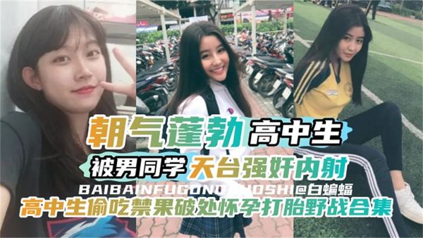 高中生偷吃禁果破处怀孕打胎朝气蓬勃高中生被男同学天台强奸内射