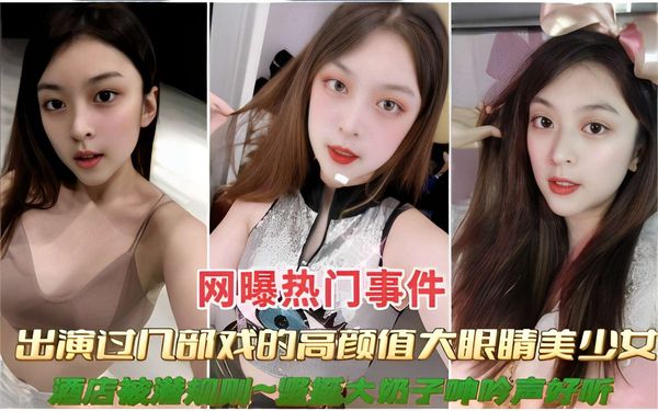 网曝热门事件出演过几部戏的高颜值大眼睛美少女大奶子帅吟声好听
