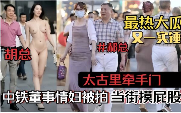 最热大瓜，又一实锤，胡总~郝总，太古里牵手门，中铁董事情妇被拍当街摸屁股