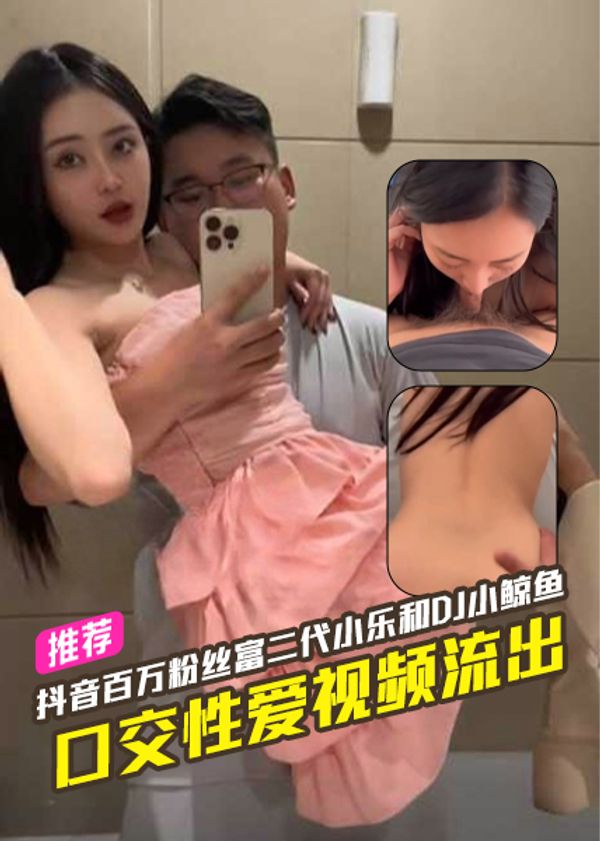 抖音百万粉丝富二代深圳湾小乐和DJ小鲸鱼口交性爱视频流出