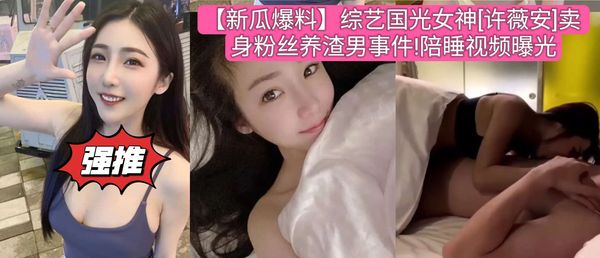 综艺国光女神[许薇安]卖身粉丝养渣男事件!陪睡视频曝光