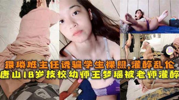 唐山18岁幼师被灌醉事件。猥琐班主任诱骗学生裸照、灌醉操逼并拍下视频上传全网！
