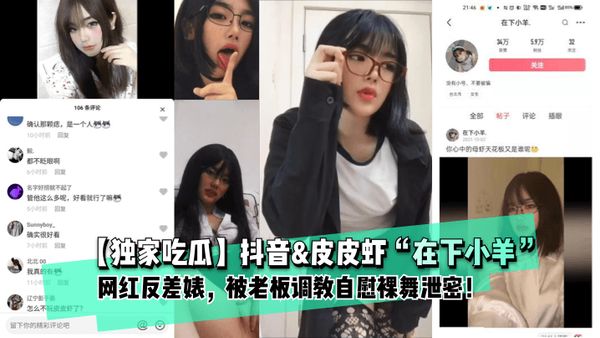 独家吃瓜抖音皮皮虾“在下小羊”网红反差婊，被老板调教自慰裸舞泄密！