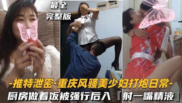 推特泄密-重庆风骚美少妇打炮日常厨房做着饭被强行后入，射了一嘴精液