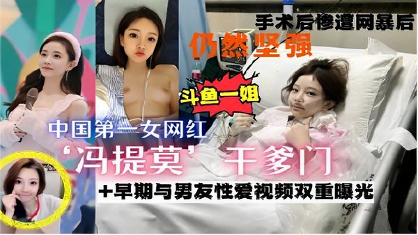 手术后惨遭网暴仍然坚强斗鱼一姐中国第一女网红冯提莫干爹门-早期与男友性爱视频双重曝光
