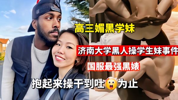 媚黑婊济南大学黑人操学生妹抱起来操到吐为止