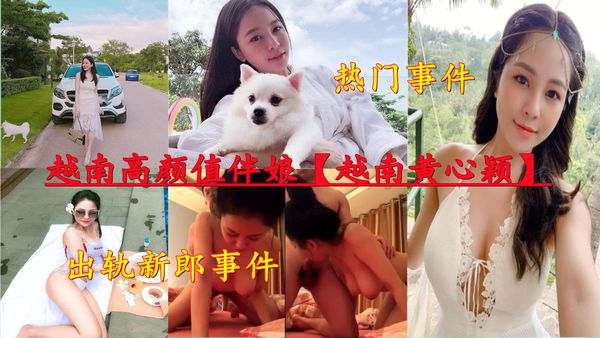 越南高颜值伴娘黄心颖出轨新郎事件，全程露脸偷情做爱口交。