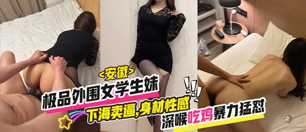 安徽极品外围女学生妹 王孝贤下海卖逼,身材苗条性感长腿女神, 深喉吃鸡暴力猛怼,被操的香汗淋漓呻吟不停!