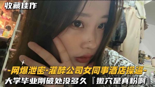 网爆泄密-灌醉公司女同事酒店操逼大学刚毕业破处没多久