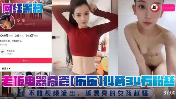 老板电器高管[乐乐]抖音34万粉丝!不雅视频流出，越漂亮的女孩越骚!