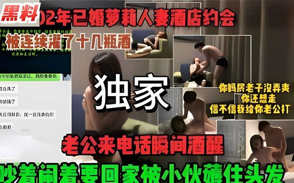 黑料，02年已婚萝莉人妻酒店约会，被连续灌了十几瓶酒，老公来电话瞬间酒醒，吵着闹着要回家被小伙薅住头发