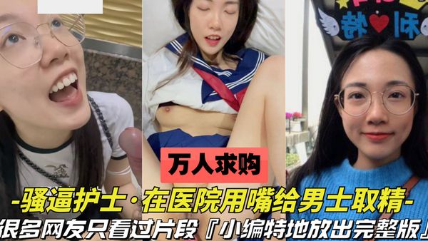 万人求购-护士用嘴在医院给男士取精很多人只看过片段，这次放出关于这个护士的完整版，