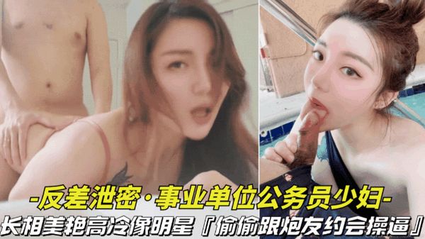 事业单位的公务员少妇长相美艳高冷像明星，偷偷跟炮友约会操逼视频被曝光