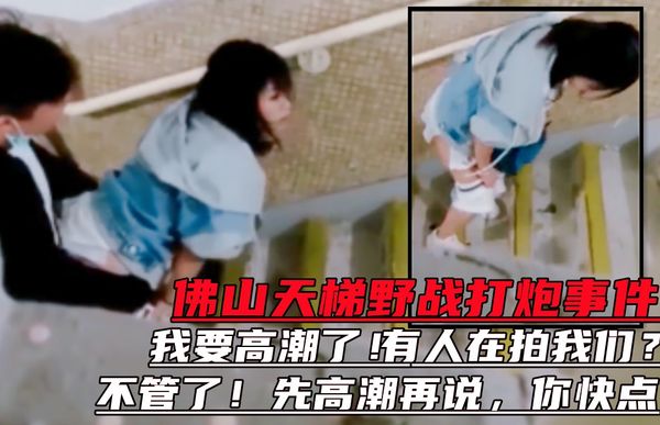 佛山天梯情侣打炮事件！女的马上高潮了发现被拍也不管不顾了！！