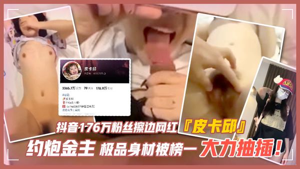 抖音176万粉丝擦边网红『皮卡邱』约炮金主极品身材被榜一大力抽插！