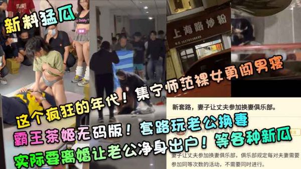这个疯狂的年代!集宁师范裸女勇闯男寝!霸王茶姬无码版!套路玩老公换妻，实际要离婚让老公净身出户!等各种新瓜！