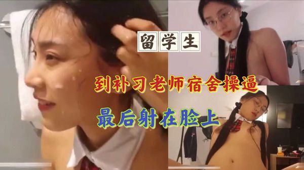 留学生到补习老师宿舍操逼最后射在脸上
