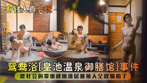 有钱人真会玩!鸳鸯浴[皇池温泉御膳馆]事件！混社会的带嫩模啪澡居然被人全程偷拍了