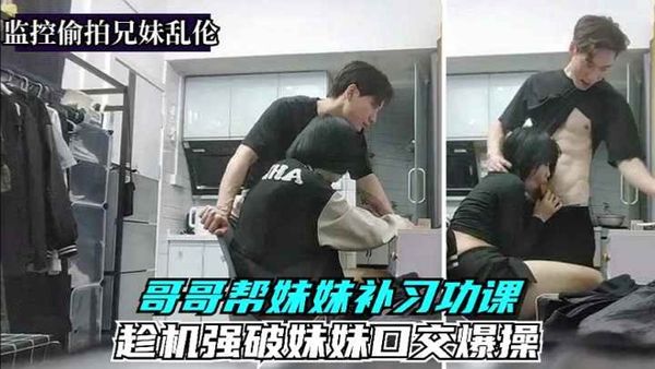 真实监控偷拍[兄妹乱伦]强迫妹妹口交爆操