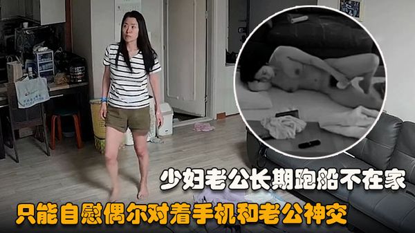 居家盗摄少妇老公长期跑船不在家只能自慰偶尔对着手机和老公神交