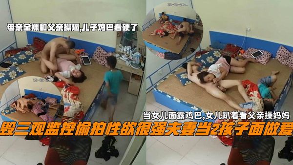 毁三观监控偷拍性欲很强夫妻当2孩子面做爱，当女儿面露鸡巴,女儿趴着看父亲操妈妈，母亲全裸和父亲操逼,儿子鸡巴看硬了。